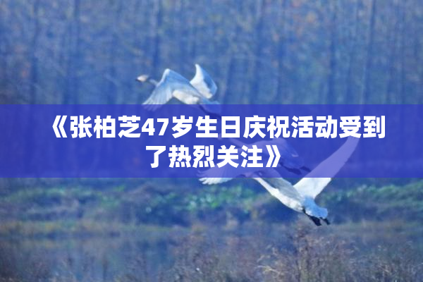 《张柏芝47岁生日庆祝活动受到了热烈关注》