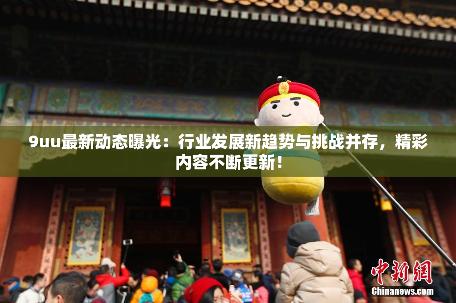 9uu最新动态曝光：行业发展新趋势与挑战并存，精彩内容不断更新！
