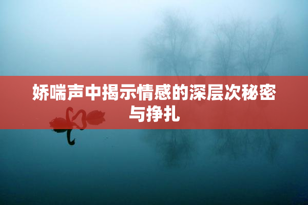 娇喘声中揭示情感的深层次秘密与挣扎