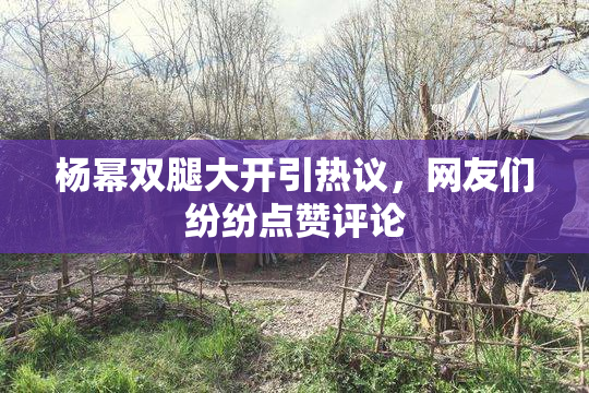 杨幂双腿大开引热议，网友们纷纷点赞评论