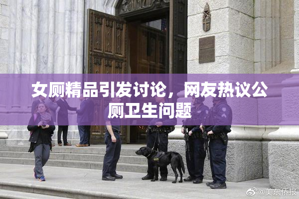 女厕精品引发讨论，网友热议公厕卫生问题