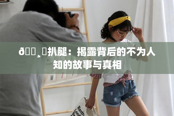 🌸‌扒腿：揭露背后的不为人知的故事与真相
