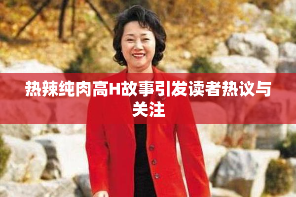 热辣纯肉高H故事引发读者热议与关注