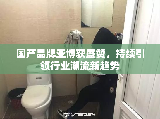 国产品牌亚博获盛赞，持续引领行业潮流新趋势