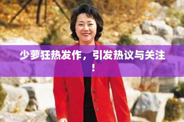少萝狂热发作，引发热议与关注！