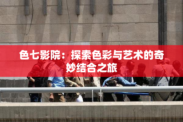 色七影院：探索色彩与艺术的奇妙结合之旅