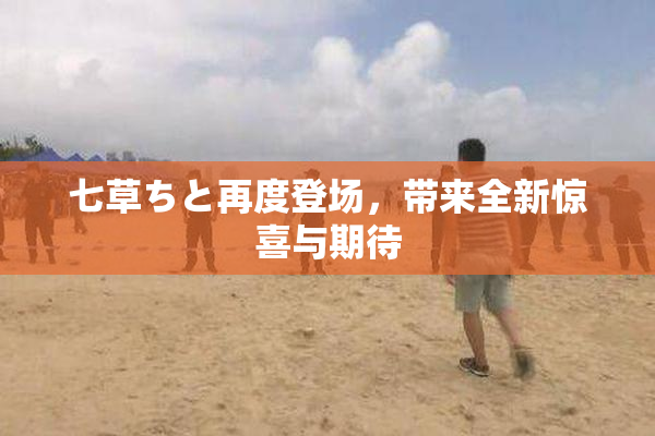 七草ちと再度登场，带来全新惊喜与期待