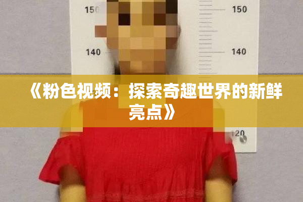 《粉色视频：探索奇趣世界的新鲜亮点》