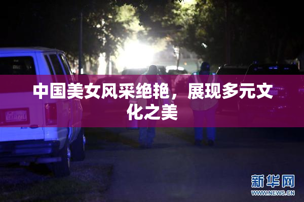 中国美女风采绝艳，展现多元文化之美