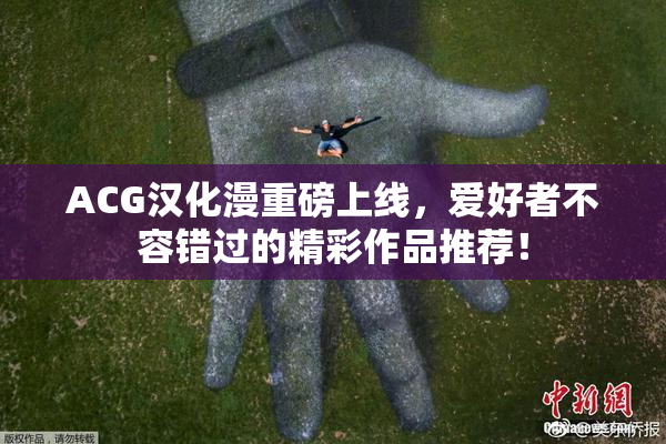 ACG汉化漫重磅上线，爱好者不容错过的精彩作品推荐！