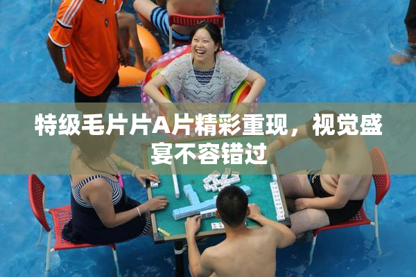 特级毛片片A片精彩重现，视觉盛宴不容错过