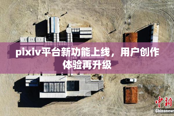 pixiv平台新功能上线，用户创作体验再升级